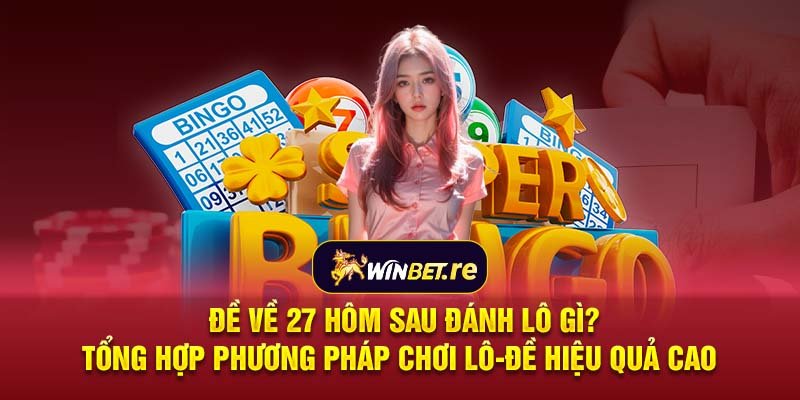 Đề về 27 hôm sau đánh lô gì? Tổng hợp phương pháp chơi lô-đề hiệu quả cao