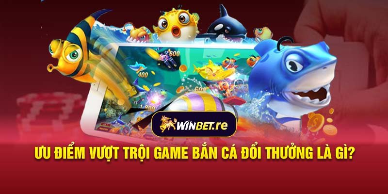 Ưu điểm vượt trội game bắn cá đổi thưởng là gì?