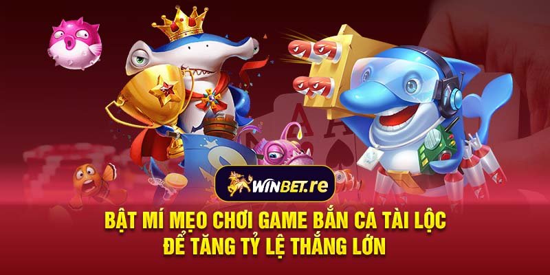 Bật mí mẹo chơi game bắn cá tài lộc để tăng tỷ lệ thắng lớn