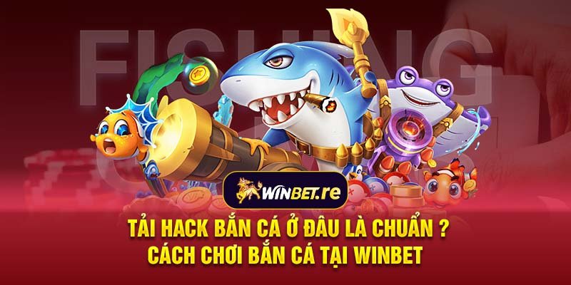 Tải hack bắn cá ở đâu là chuẩn ? Cách chơi bắn cá tại Winbet