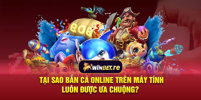 Tại sao bắn cá online trên máy tính luôn được ưa chuộng